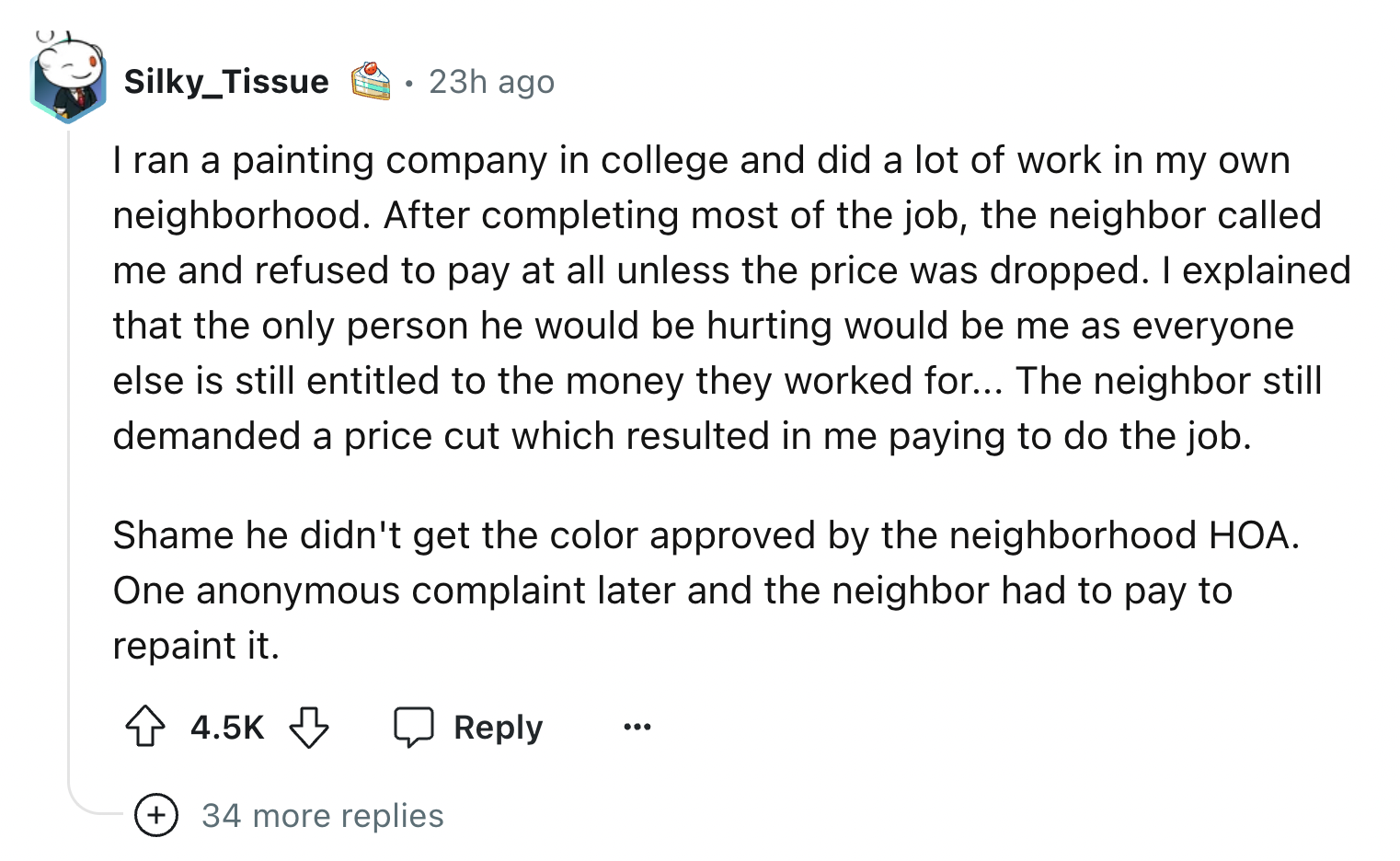 screenshot - Silky Tissue 23h ago I ran a painting company in college and did a lot of work in my own neighborhood. After completing most of the job, the neighbor called me and refused to pay at all unless the price was dropped. I explained that the only 